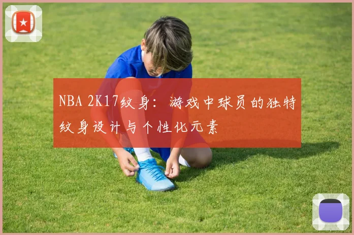 NBA 2K17纹身：游戏中球员的独特纹身设计与个性化元素