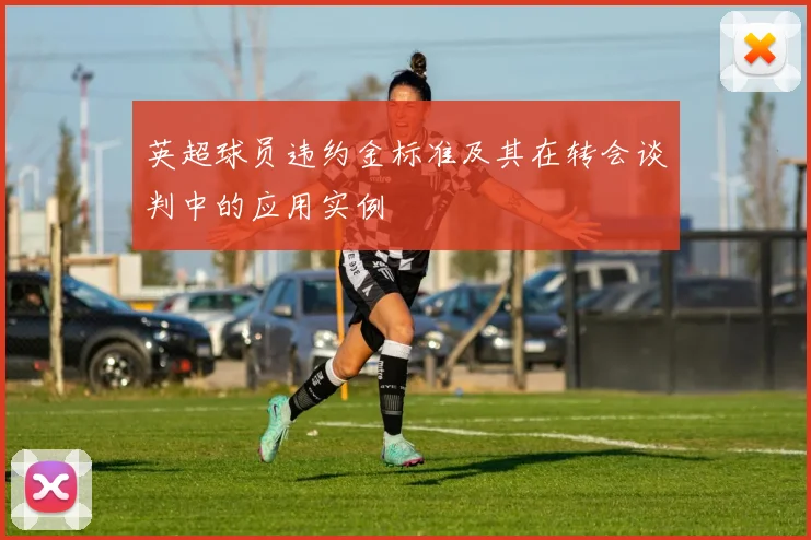 英超球员违约金标准及其在转会谈判中的应用实例