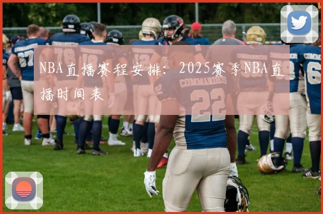 NBA直播赛程安排：2025赛季NBA直播时间表
