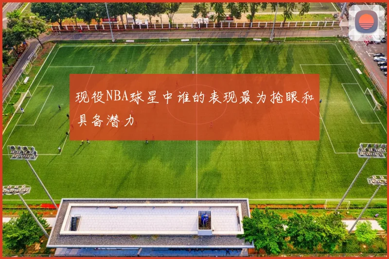 现役NBA球星中谁的表现最为抢眼和具备潜力