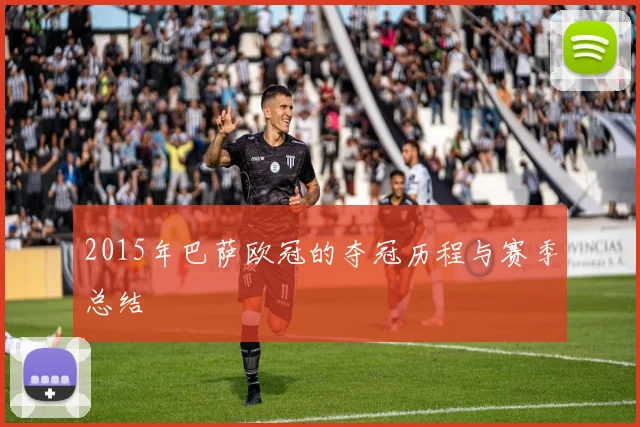 2015年巴萨欧冠的夺冠历程与赛季总结