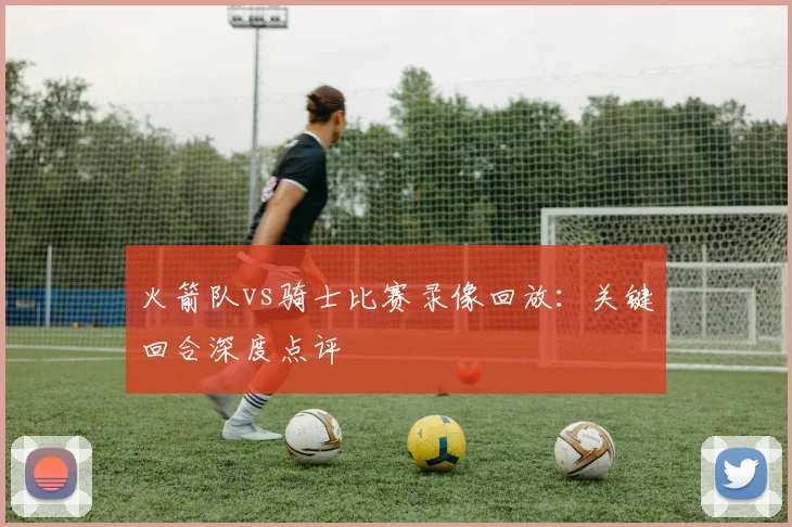 火箭队vs骑士比赛录像回放：关键回合深度点评