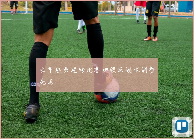 法甲经典逆转比赛回顾及战术调整亮点