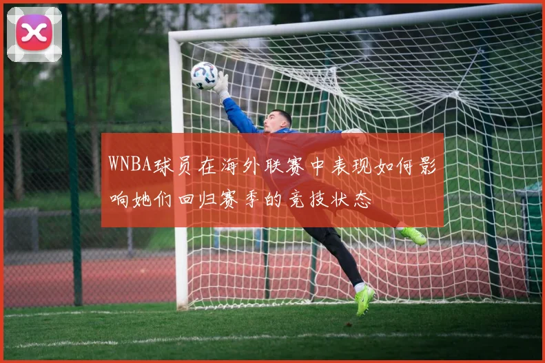 WNBA球员在海外联赛中表现如何影响她们回归赛季的竞技状态