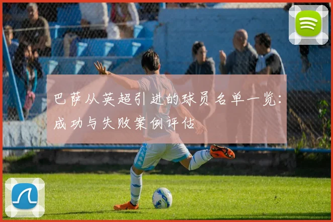 巴萨从英超引进的球员名单一览：成功与失败案例评估