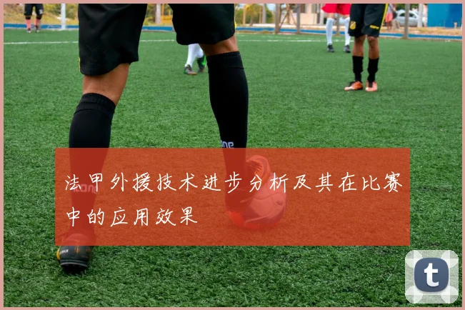 法甲外援技术进步分析及其在比赛中的应用效果