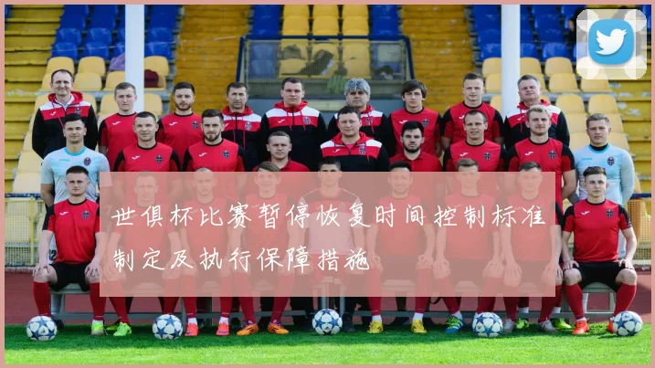 世俱杯比赛暂停恢复时间控制标准制定及执行保障措施