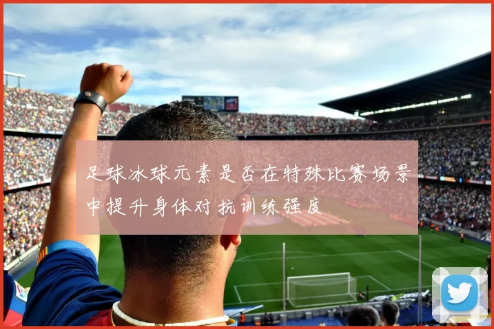 足球冰球元素是否在特殊比赛场景中提升身体对抗训练强度