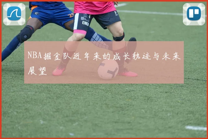 NBA掘金队近年来的成长轨迹与未来展望