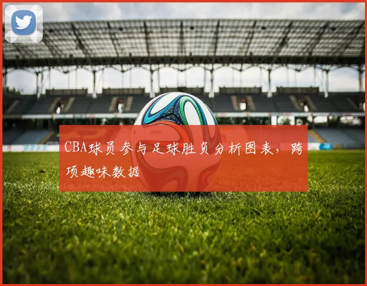 CBA球员参与足球胜负分析图表，跨项趣味数据