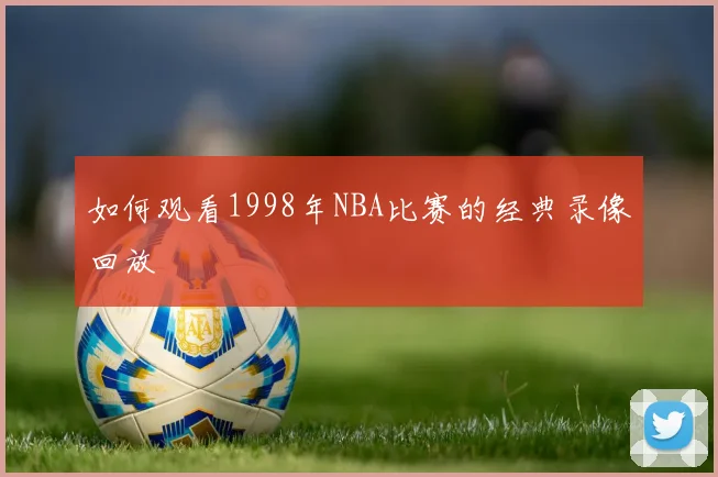 如何观看1998年NBA比赛的经典录像回放